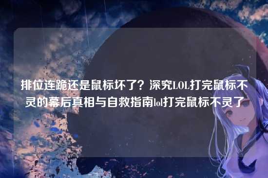 排位连跪还是鼠标坏了？深究LOL打完鼠标不灵的幕后真相与自救指南lol打完鼠标不灵了