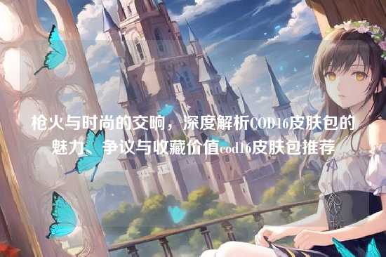 枪火与时尚的交响，深度解析COD16皮肤包的魅力、争议与收藏价值cod16皮肤包推荐