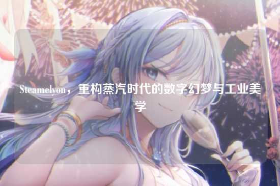 Steamelyon，重构蒸汽时代的数字幻梦与工业美学