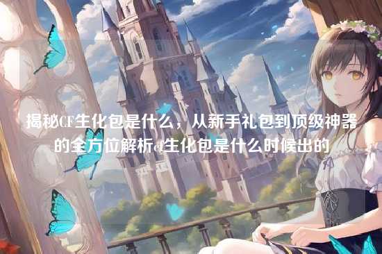 揭秘CF生化包是什么，从新手礼包到顶级神器的全方位解析cf生化包是什么时候出的