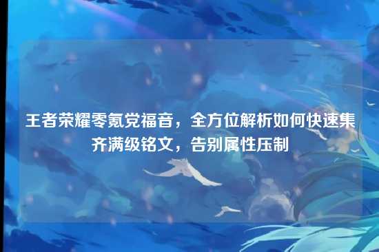 王者荣耀零氪党福音,全方位解析如何快速集齐满级铭文,告别属性压制