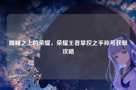 巅峰之上的荣耀,荣耀王者掌控之手称号获取攻略