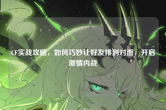 CF实战攻略，如何巧妙让好友排到对面，开启激情内战