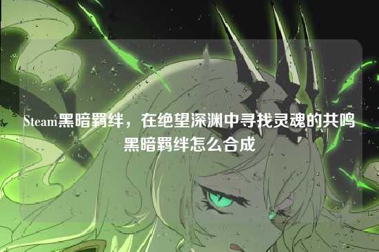 Steam黑暗羁绊,在绝望深渊中寻找灵魂的共鸣黑暗羁绊怎么合成