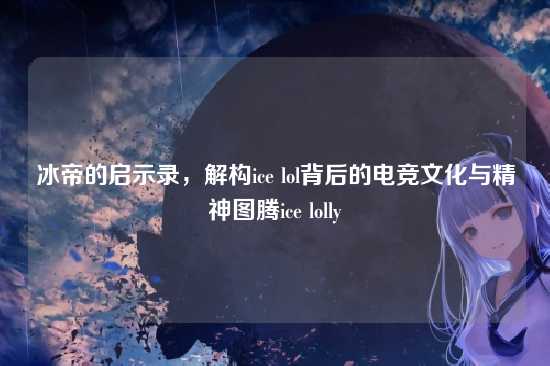 冰帝的启示录,解构ice lol背后的电竞文化与精神图腾ice lolly