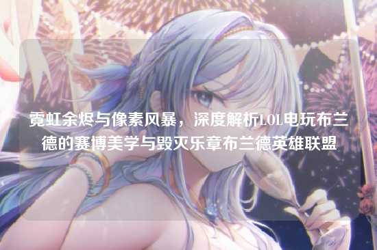 霓虹余烬与像素风暴,深度解析LOL电玩布兰德的赛博美学与毁灭乐章布兰德英雄联盟