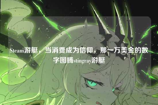 Steam游艇,当消费成为信仰,那一万美金的数字图腾stingray游艇