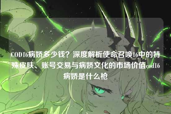 COD16病娇多少钱?深度解析使命召唤16中的特殊皮肤、账号交易与病娇文化的市场价值cod16病娇是什么枪