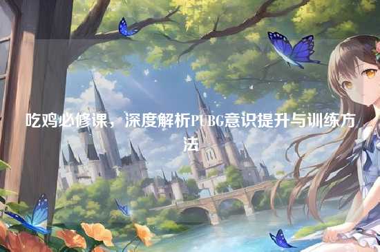 吃鸡必修课,深度解析PUBG意识提升与训练方法