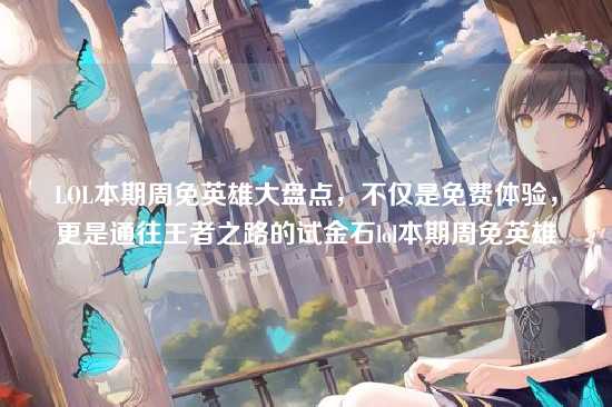 LOL本期周免英雄大盘点，不仅是免费体验，更是通往王者之路的试金石lol本期周免英雄