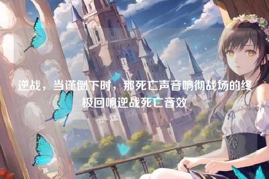 逆战,当谨倒下时,那死亡声音响彻战场的终极回响逆战死亡音效