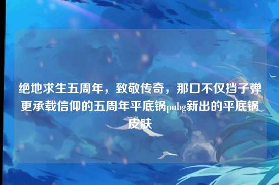 绝地求生五周年,致敬传奇,那口不仅挡子弹更承载信仰的五周年平底锅pubg新出的平底锅皮肤