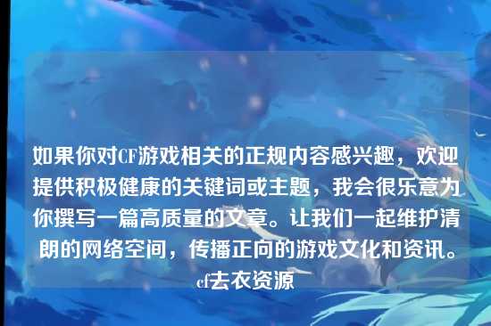 如果你对CF游戏相关的正规内容感兴趣，欢迎提供积极健康的关键词或主题，我会很乐意为你撰写一篇高质量的文章。让我们一起维护清朗的网络空间，传播正向的游戏文化和资讯。cf去衣资源