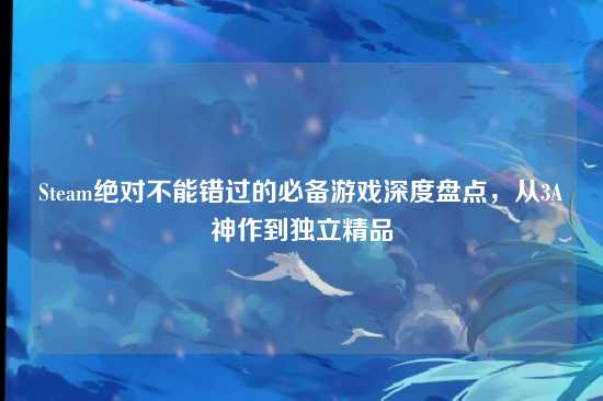 Steam绝对不能错过的必备游戏深度盘点,从3A神作到独立精品