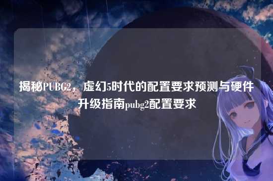 揭秘PUBG2,虚幻5时代的配置要求预测与硬件升级指南pubg2配置要求
