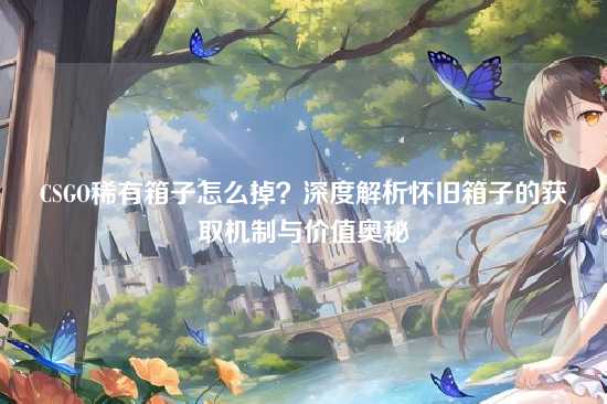 CSGO稀有箱子怎么掉?深度解析怀旧箱子的获取机制与价值奥秘
