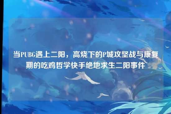 当PUBG遇上二阳,高烧下的P城攻坚战与康复期的吃鸡哲学快手绝地求生二阳事件