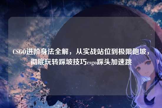 CSGO进阶身法全解，从实战站位到极限跑坡，彻底玩转踩坡技巧csgo踩头加速跳