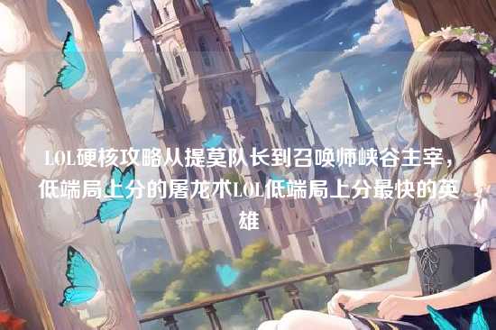 LOL硬核攻略从提莫队长到召唤师峡谷主宰，低端局上分的屠龙术LOL低端局上分最快的英雄