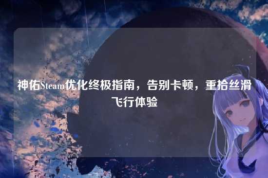 神佑Steam优化终极指南,告别卡顿,重拾丝滑飞行体验