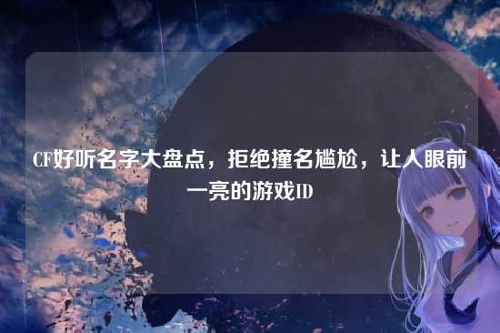 CF好听名字大盘点,拒绝撞名尴尬,让人眼前一亮的游戏ID