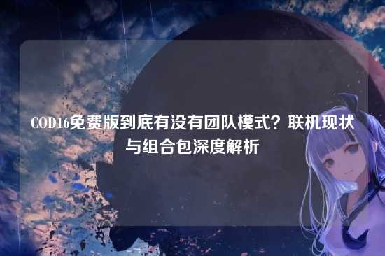 COD16免费版到底有没有团队模式？联机现状与组合包深度解析