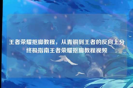 王者荣耀抠脚教程,从青铜到王者的反向上分终极指南王者荣耀抠脚教程视频