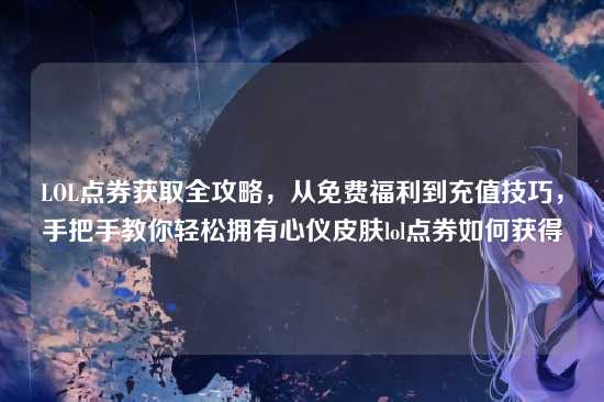LOL点券获取全攻略,从免费福利到充值技巧,手把手教你轻松拥有心仪皮肤lol点券如何获得