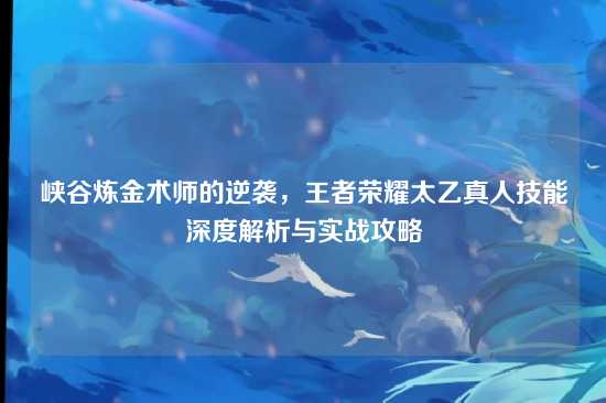 峡谷炼金术师的逆袭,王者荣耀太乙真人技能深度解析与实战攻略