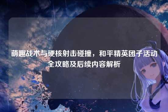 萌趣战术与硬核射击碰撞,和平精英团子活动全攻略及后续内容解析