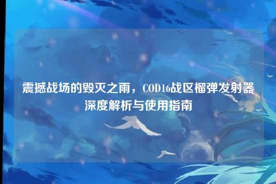 震撼战场的毁灭之雨,COD16战区榴弹发射器深度解析与使用指南