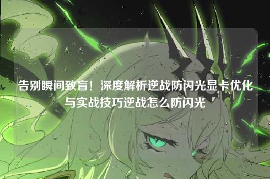 告别瞬间致盲!深度解析逆战防闪光显卡优化与实战技巧逆战怎么防闪光