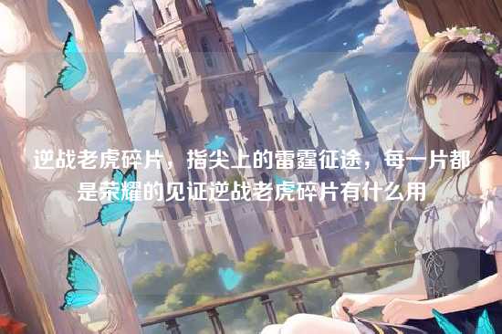 逆战老虎碎片,指尖上的雷霆征途,每一片都是荣耀的见证逆战老虎碎片有什么用