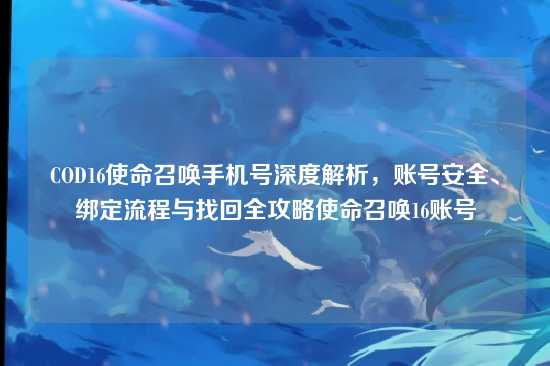 COD16使命召唤手机号深度解析,账号安全、绑定流程与找回全攻略使命召唤16账号