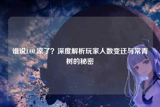 谁说LOL凉了?深度解析玩家人数变迁与常青树的秘密