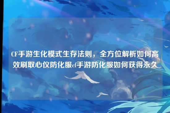 CF手游生化模式生存法则，全方位解析如何高效刷取心仪防化服cf手游防化服如何获得永久