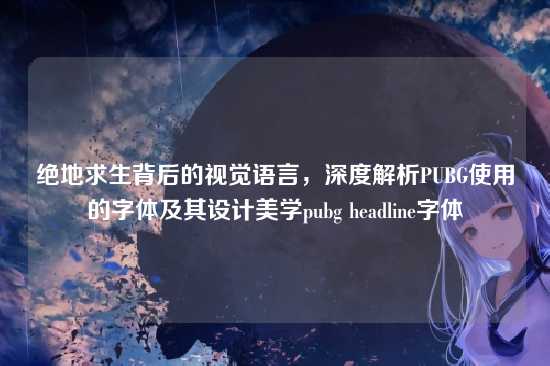 绝地求生背后的视觉语言,深度解析PUBG使用的字体及其设计美学pubg headline字体