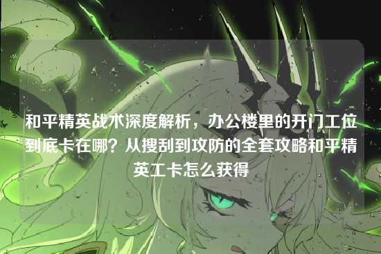 和平精英战术深度解析,办公楼里的开门工位到底卡在哪?从搜刮到攻防的全套攻略和平精英工卡怎么获得