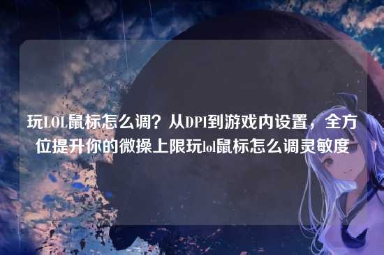 玩LOL鼠标怎么调?从DPI到游戏内设置,全方位提升你的微操上限玩lol鼠标怎么调灵敏度