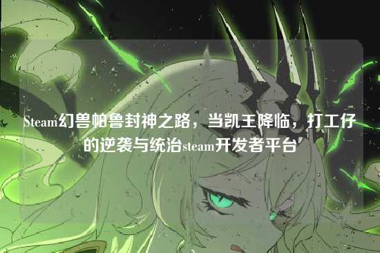 Steam幻兽帕鲁封神之路，当凯王降临，打工仔的逆袭与统治steam开发者平台