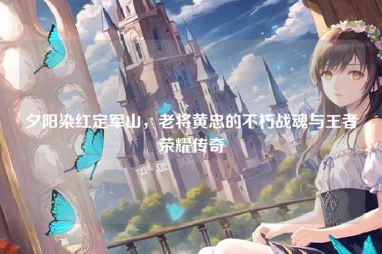 夕阳染红定军山,老将黄忠的不朽战魂与王者荣耀传奇