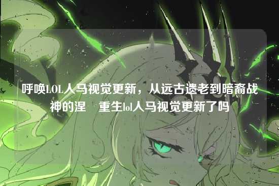呼唤LOL人马视觉更新,从远古遗老到暗裔战神的涅槃重生lol人马视觉更新了吗