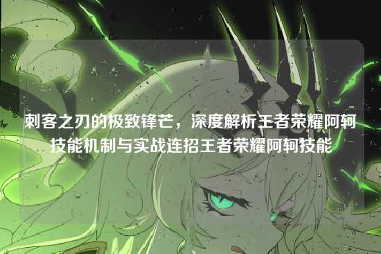 刺客之刃的极致锋芒,深度解析王者荣耀阿轲技能机制与实战连招王者荣耀阿轲技能