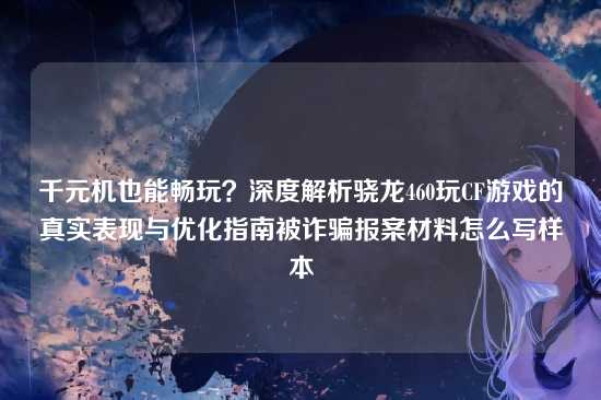 千元机也能畅玩?深度解析骁龙460玩CF游戏的真实表现与优化指南被诈骗报案材料怎么写样本