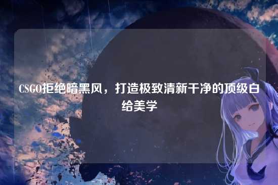 CSGO拒绝暗黑风,打造极致清新干净的顶级白给美学