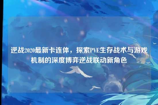 逆战2020最新卡连体，探索PVE生存战术与游戏机制的深度博弈逆战联动新角色
