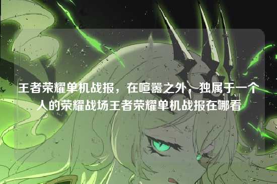 王者荣耀单机战报,在喧嚣之外,独属于一个人的荣耀战场王者荣耀单机战报在哪看