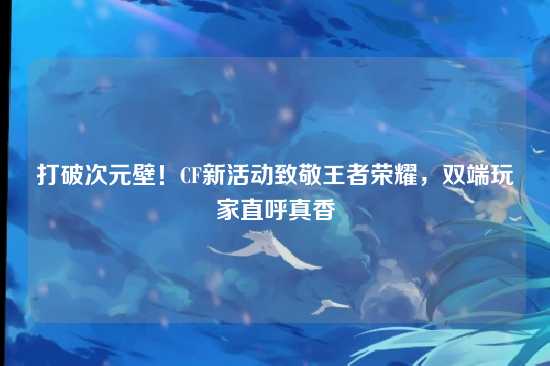 打破次元壁!CF新活动致敬王者荣耀,双端玩家直呼真香