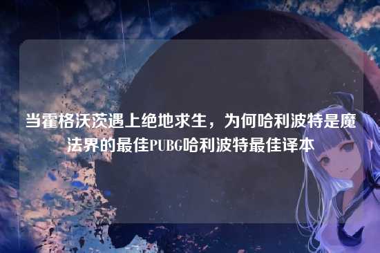 当霍格沃茨遇上绝地求生,为何哈利波特是魔法界的最佳PUBG哈利波特最佳译本