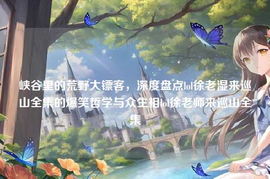 峡谷里的荒野大镖客,深度盘点lol徐老湿来巡山全集的爆笑哲学与众生相lol徐老师来巡山全集